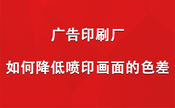 阿克陶广告印刷厂如何降低喷印画面的色差